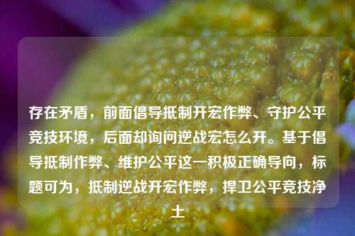存在矛盾,前面倡导抵制开宏作弊、守护公平竞技环境,后面却询问逆战宏怎么开。基于倡导抵制作弊、维护公平这一积极正确导向,标题可为,抵制逆战开宏作弊,捍卫公平竞技净土