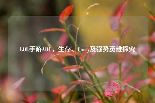 LOL手游ADC,生存、Carry及强势英雄探究