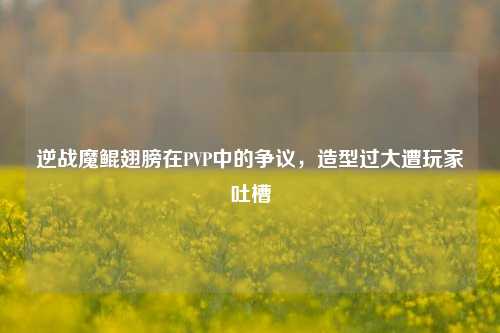 逆战魔鲲翅膀在PVP中的争议,造型过大遭玩家吐槽