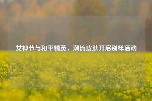 女神节与和平精英,潮流皮肤开启别样活动