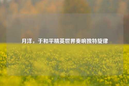 月洋,于和平精英世界奏响独特旋律