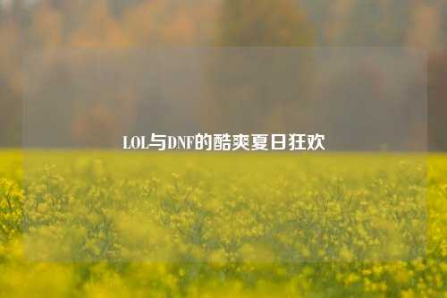LOL与DNF的酷爽夏日狂欢