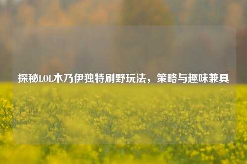 探秘LOL木乃伊独特刷野玩法，策略与趣味兼具