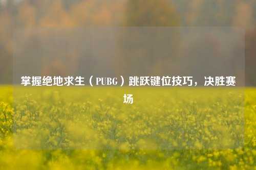 掌握绝地求生(PUBG)跳跃键位技巧,决胜赛场