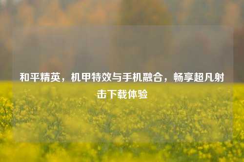 和平精英,机甲特效与手机融合,畅享超凡射击下载体验