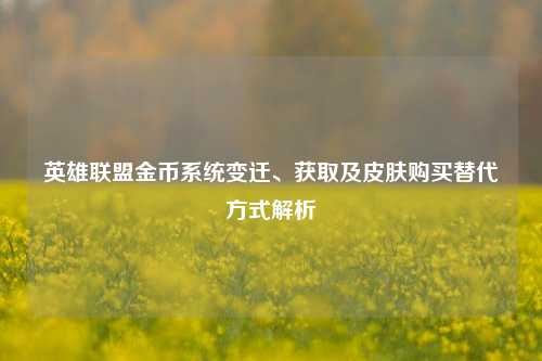 英雄联盟金币系统变迁、获取及皮肤购买替代方式解析