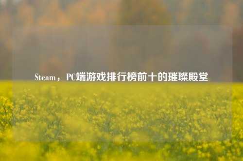 Steam,PC端游戏排行榜前十的璀璨殿堂