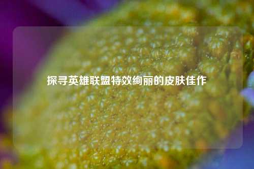 探寻英雄联盟特效绚丽的皮肤佳作