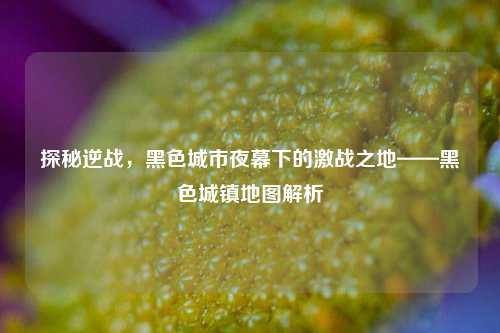 探秘逆战,黑色城市夜幕下的激战之地——黑色城镇地图解析