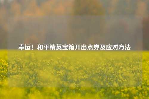 幸运!和平精英宝箱开出点券及应对方法