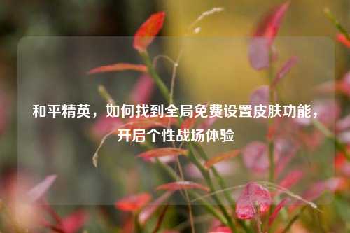 和平精英，如何找到全局免费设置皮肤功能，开启个性战场体验