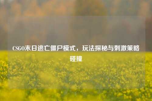 CSGO末日逃亡僵尸模式，玩法探秘与刺激策略碰撞