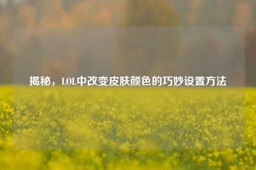 揭秘,LOL中改变皮肤颜色的巧妙设置方法