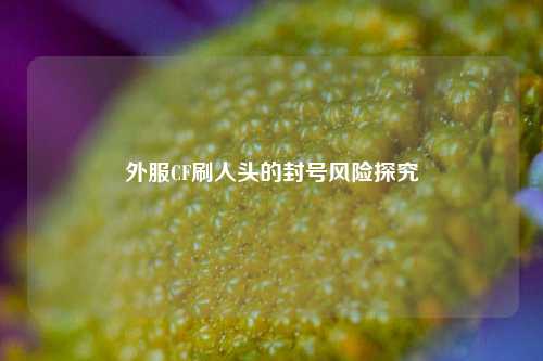 外服CF刷人头的封号风险探究