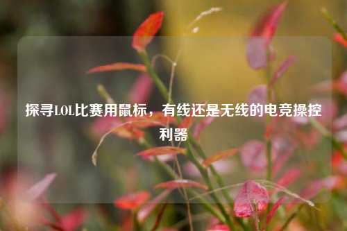 探寻LOL比赛用鼠标,有线还是无线的电竞操控利器