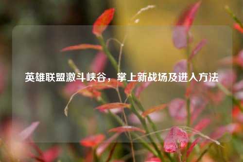 英雄联盟激斗峡谷，掌上新战场及进入方法