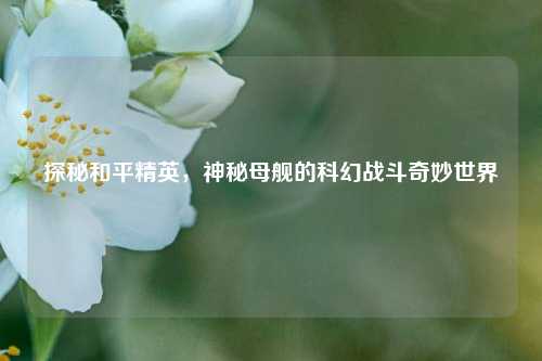 探秘和平精英,神秘母舰的科幻战斗奇妙世界