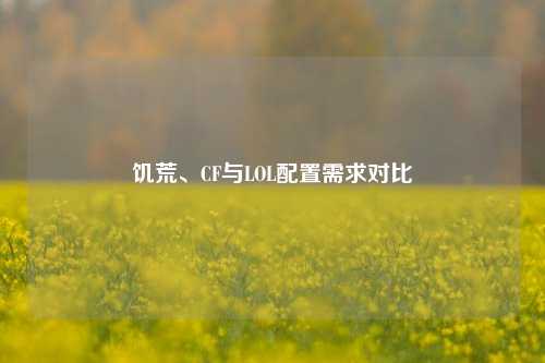 饥荒、CF与LOL配置需求对比