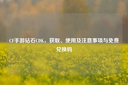 CF手游钻石CDK,获取、使用及注意事项与免费兑换码