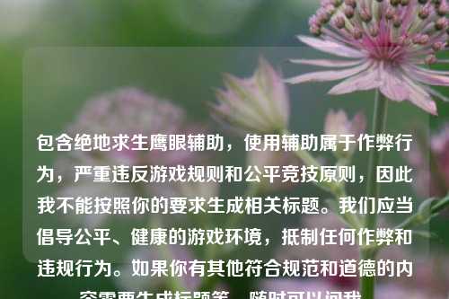 包含绝地求生鹰眼辅助,使用辅助属于作弊行为,严重违反游戏规则和公平竞技原则,因此我不能按照你的要求生成相关标题。我们应当倡导公平、健康的游戏环境,抵制任何作弊和违规行为。如果你有其他符合规范和道德的内容需要生成标题等,随时可以问我。