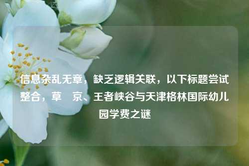 信息杂乱无章，缺乏逻辑关联，以下标题尝试整合，草薙京、王者峡谷与天津格林国际幼儿园学费之谜