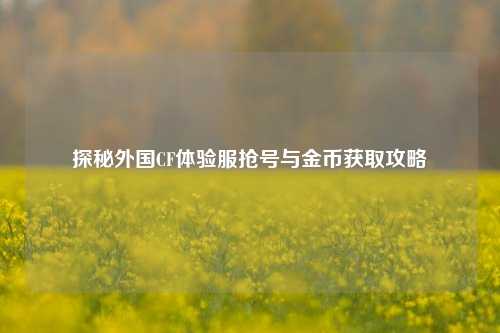 探秘外国CF体验服抢号与金币获取攻略
