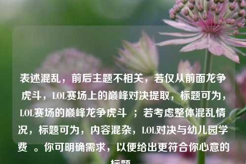 表述混乱,前后主题不相关,若仅从前面龙争虎斗,LOL赛场上的巅峰对决提取,标题可为,LOL赛场的巅峰龙争虎斗 ;若考虑整体混乱情况,标题可为,内容混杂,LOL对决与幼儿园学费 。你可明确需求,以便给出更符合你心意的标题。