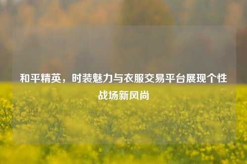 和平精英,时装魅力与衣服交易平台展现个性战场新风尚