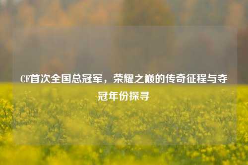 CF首次全国总冠军,荣耀之巅的传奇征程与夺冠年份探寻