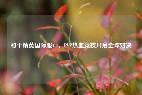 和平精英国际服4.4,PVP热血竞技开启全球对决