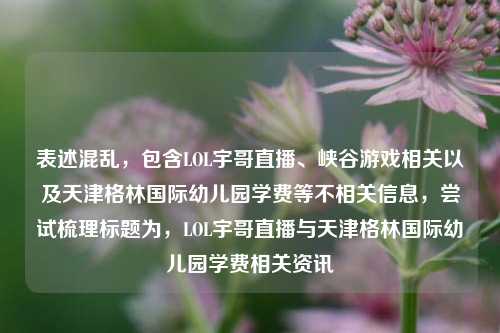 表述混乱，包含LOL宇哥直播、峡谷游戏相关以及天津格林国际幼儿园学费等不相关信息，尝试梳理标题为，LOL宇哥直播与天津格林国际幼儿园学费相关资讯