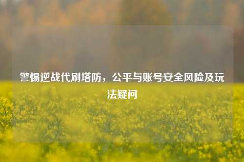 警惕逆战代刷塔防,公平与账号安全风险及玩法疑问