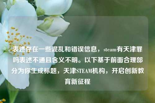 表述存在一些混乱和错误信息,steam有天津罪吗表述不通且含义不明。以下基于前面合理部分为你生成标题,天津STEAM机构,开启创新教育新征程