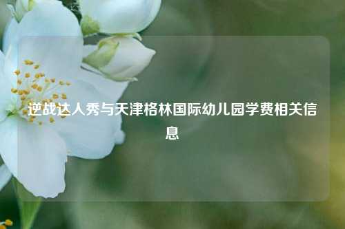 逆战达人秀与天津格林国际幼儿园学费相关信息