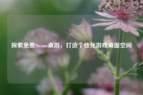探索免费Steam桌游,打造个性化游戏桌面空间