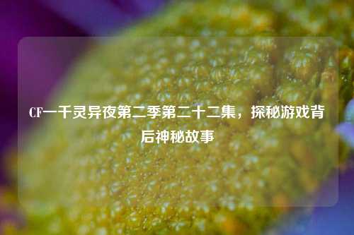 CF一千灵异夜第二季第二十二集,探秘游戏背后神秘故事