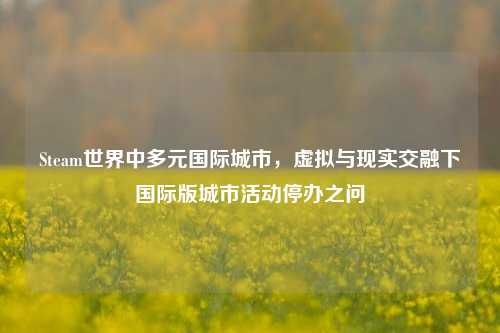 Steam世界中多元国际城市,虚拟与现实交融下国际版城市活动停办之问