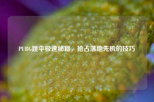 PUBG跳伞极速秘籍,抢占落地先机的技巧