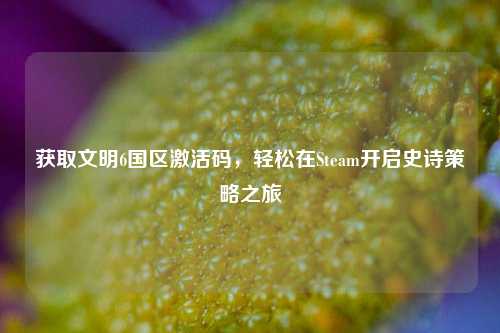获取文明6国区激活码,轻松在Steam开启史诗策略之旅