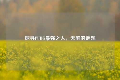 探寻PUBG最强之人,无解的谜题