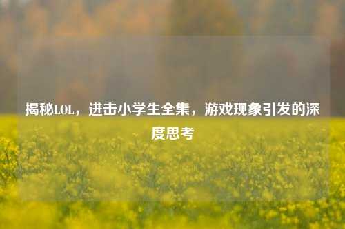 揭秘LOL,进击小学生全集,游戏现象引发的深度思考