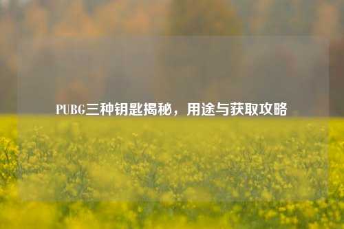 PUBG三种钥匙揭秘,用途与获取攻略