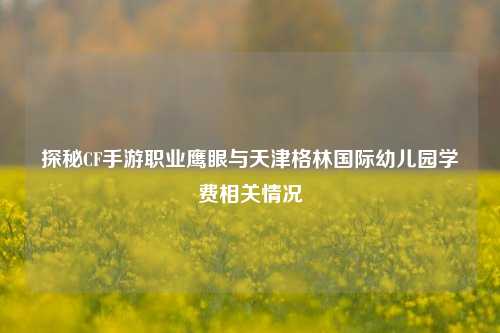 探秘CF手游职业鹰眼与天津格林国际幼儿园学费相关情况