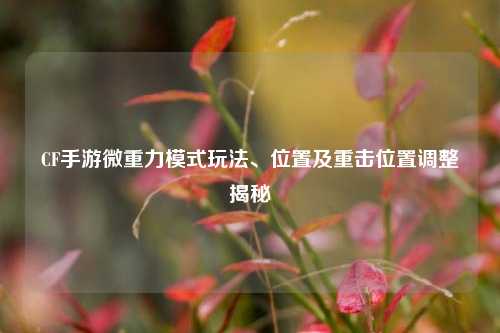 CF手游微重力模式玩法、位置及重击位置调整揭秘