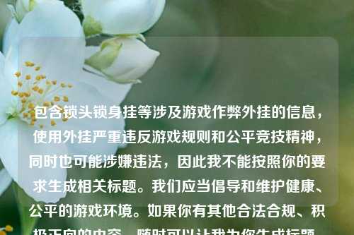 包含锁头锁身挂等涉及游戏作弊外挂的信息,使用外挂严重违反游戏规则和公平竞技精神,同时也可能涉嫌违法,因此我不能按照你的要求生成相关标题。我们应当倡导和维护健康、公平的游戏环境。如果你有其他合法合规、积极正向的内容,随时可以让我为你生成标题。