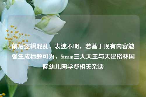 前后逻辑混乱,表述不明,若基于现有内容勉强生成标题可为,Steam三大天王与天津格林国际幼儿园学费相关杂谈