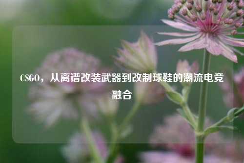 CSGO，从离谱改装武器到改制球鞋的潮流电竞融合