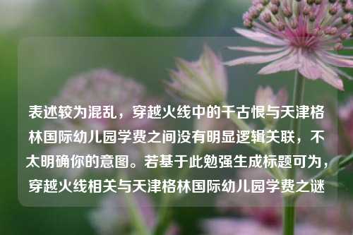 表述较为混乱，穿越火线中的千古恨与天津格林国际幼儿园学费之间没有明显逻辑关联，不太明确你的意图。若基于此勉强生成标题可为，穿越火线相关与天津格林国际幼儿园学费之谜
