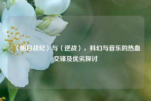 〈明日战纪〉与〈逆战〉，科幻与音乐的热血交锋及优劣探讨
