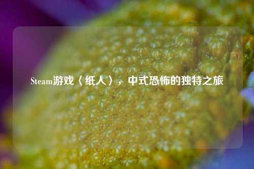 Steam游戏〈纸人〉,中式恐怖的独特之旅